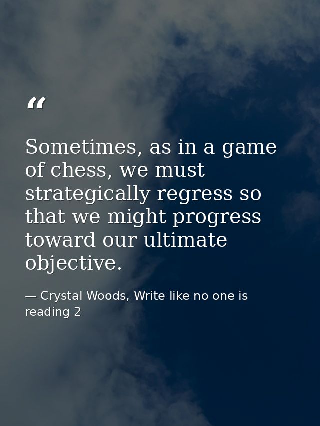 Sometimes, as in a game of chess, we must strategically regress so that we might progress toward our ultimate objective. — Crystal Woods, Write like no one is reading 2
