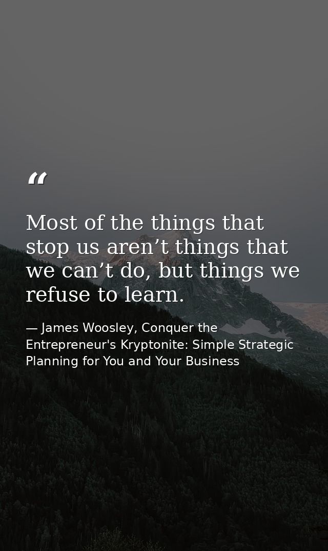 Most of the things that stop us aren’t things that we can’t do, but things we refuse to learn. — James Woosley, Conquer the Entrepreneur's Kryptonite: Simple Strategic Planning for You and Your Business