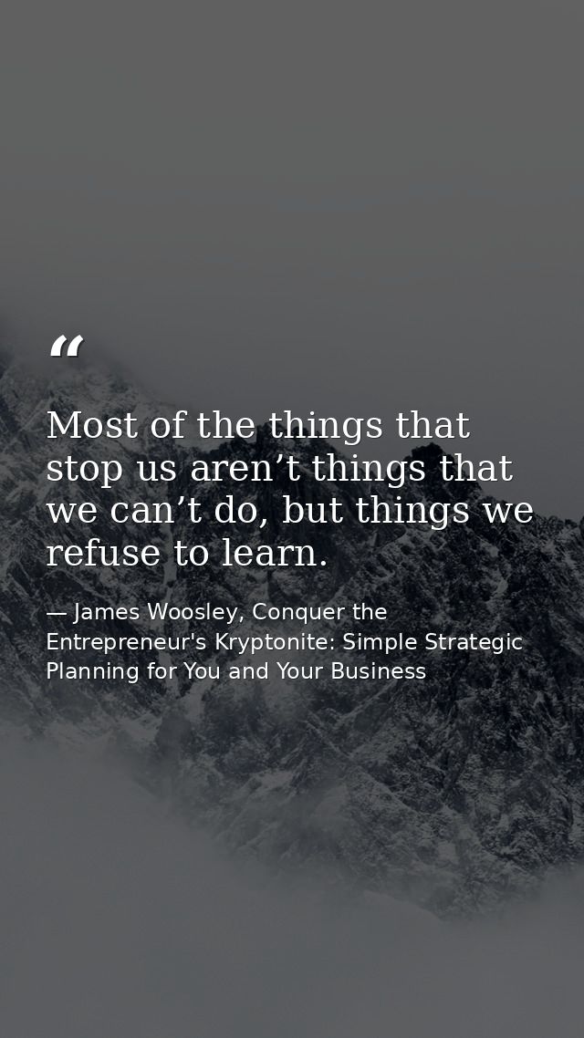 Most of the things that stop us aren’t things that we can’t do, but things we refuse to learn. — James Woosley, Conquer the Entrepreneur's Kryptonite: Simple Strategic Planning for You and Your Business