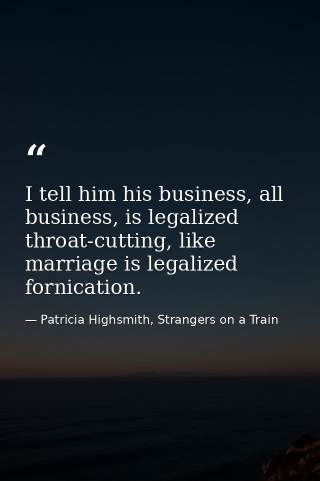 I tell him his business, all business, is legalized throat-cutting, like marriage is legalized fornication. — Patricia Highsmith, Strangers on a Train