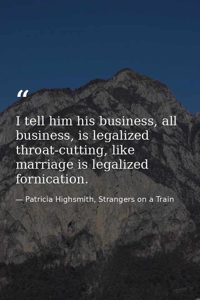 I tell him his business, all business, is legalized throat-cutting, like marriage is legalized fornication. — Patricia Highsmith, Strangers on a Train
