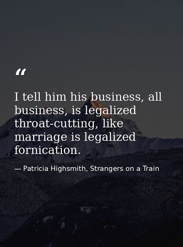 I tell him his business, all business, is legalized throat-cutting, like marriage is legalized fornication. — Patricia Highsmith, Strangers on a Train