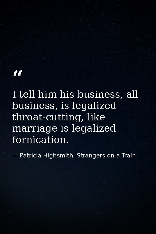 I tell him his business, all business, is legalized throat-cutting, like marriage is legalized fornication. — Patricia Highsmith, Strangers on a Train