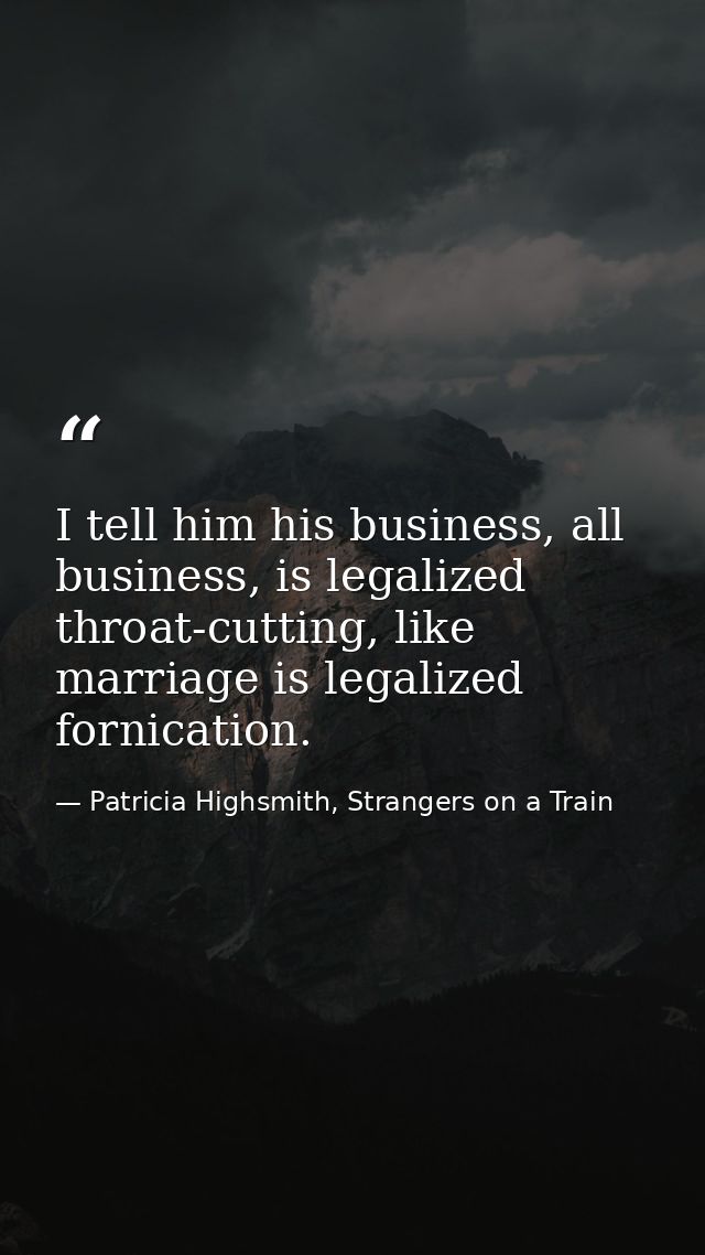 I tell him his business, all business, is legalized throat-cutting, like marriage is legalized fornication. — Patricia Highsmith, Strangers on a Train