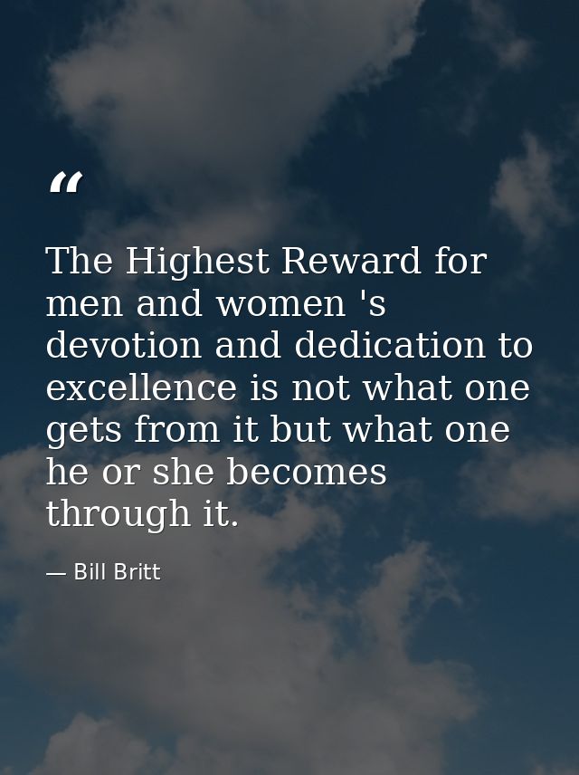 The Highest Reward for men and women 's devotion and dedication to excellence is not what one gets from it but what one  — Bill Britt