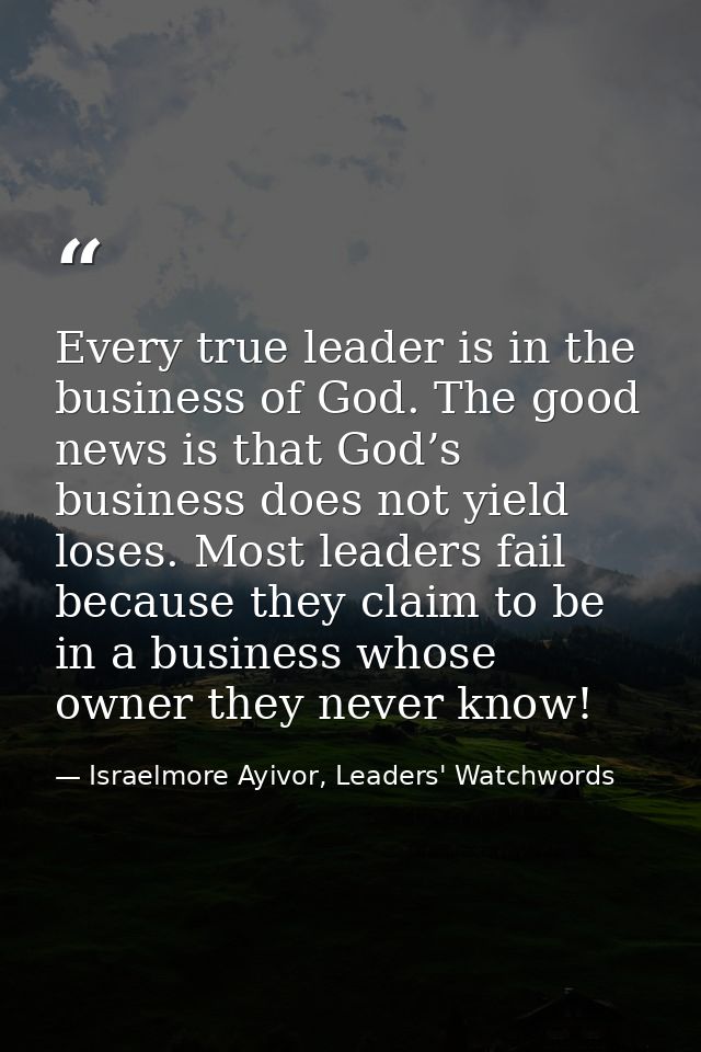 Every true leader is in the business of God. The good news is that God’s business does not yield loses. Most leaders fai — Israelmore Ayivor, Leaders' Watchwords