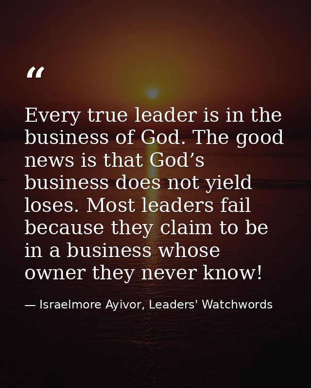 Every true leader is in the business of God. The good news is that God’s business does not yield loses. Most leaders fai — Israelmore Ayivor, Leaders' Watchwords