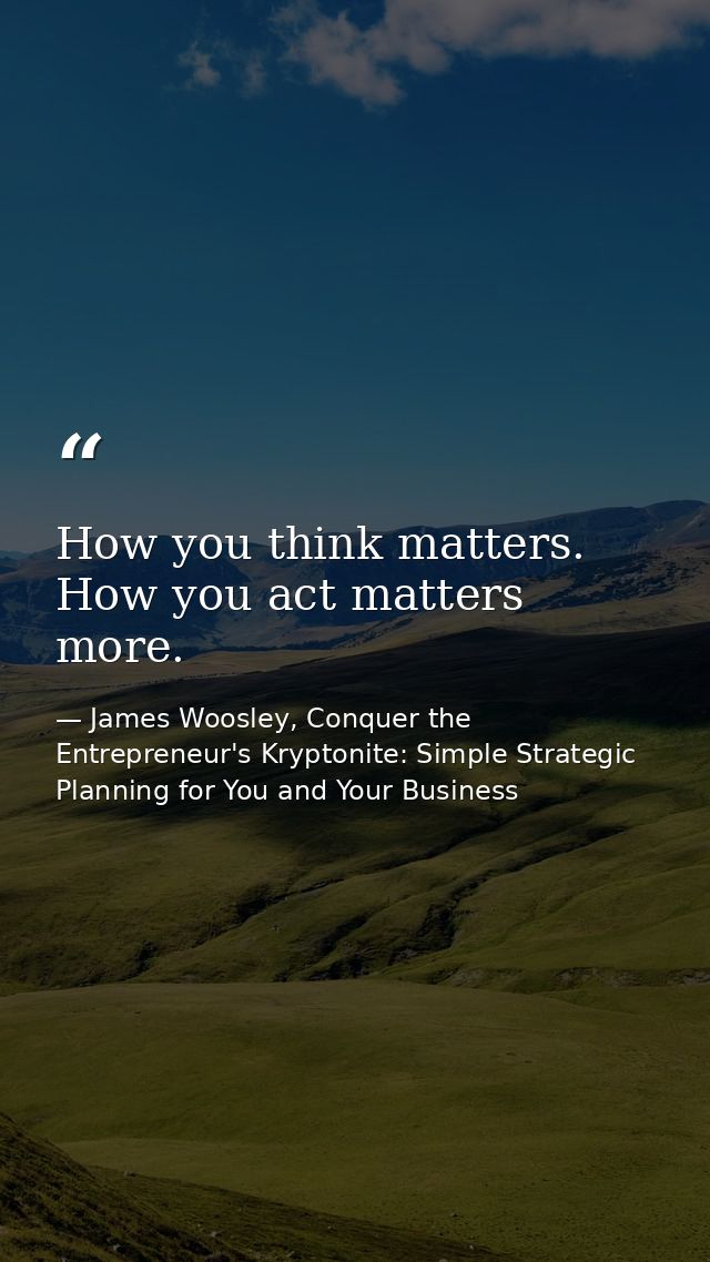 How you think matters. How you act matters more. — James Woosley, Conquer the Entrepreneur's Kryptonite: Simple Strategic Planning for You and Your Business