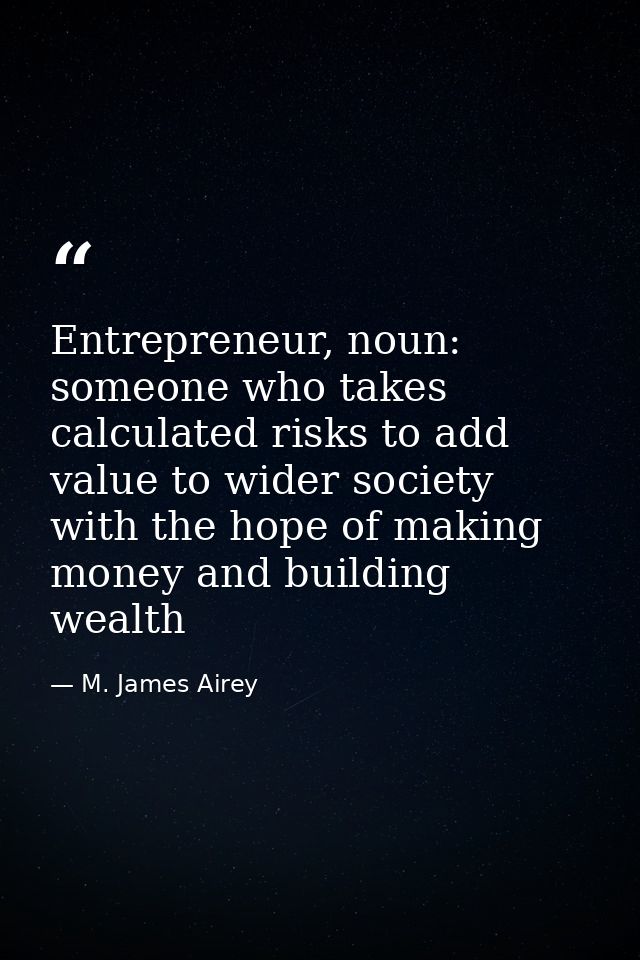 Entrepreneur, noun: someone who takes calculated risks to add value to wider society with the hope of making money and b — M. James Airey