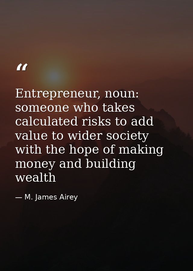 Entrepreneur, noun: someone who takes calculated risks to add value to wider society with the hope of making money and b — M. James Airey