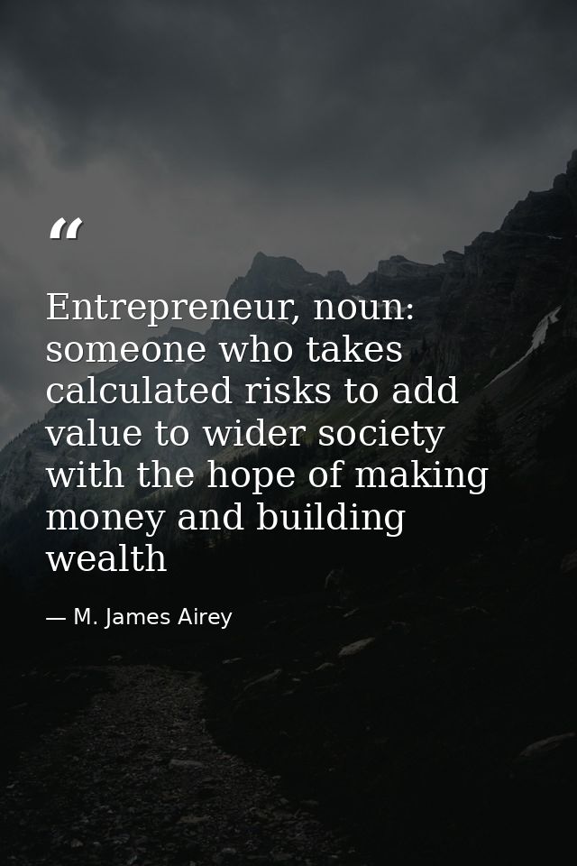 Entrepreneur, noun: someone who takes calculated risks to add value to wider society with the hope of making money and b — M. James Airey