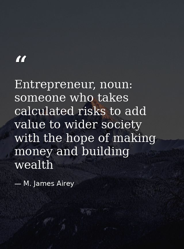 Entrepreneur, noun: someone who takes calculated risks to add value to wider society with the hope of making money and b — M. James Airey
