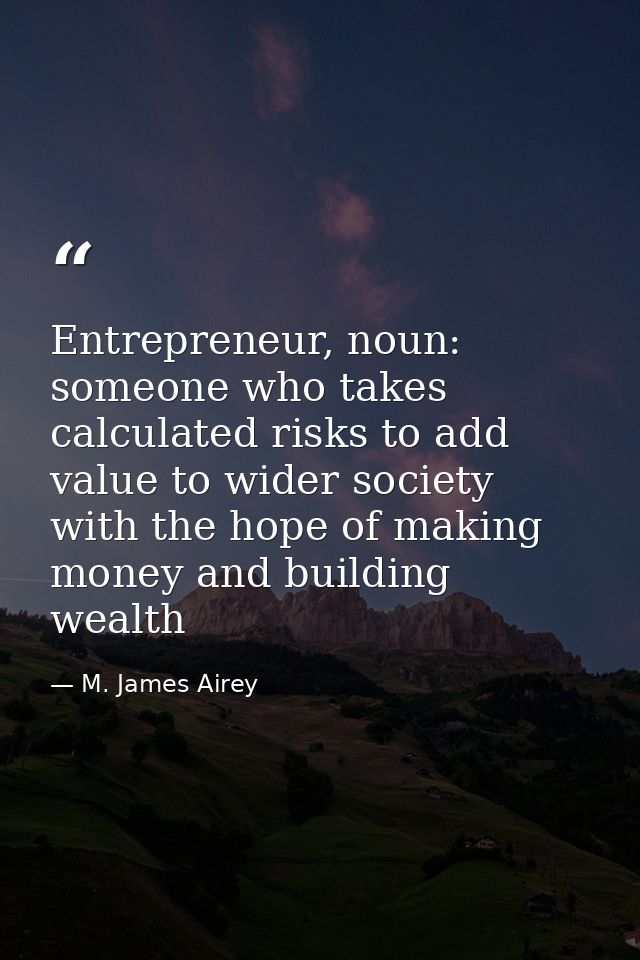 Entrepreneur, noun: someone who takes calculated risks to add value to wider society with the hope of making money and b — M. James Airey