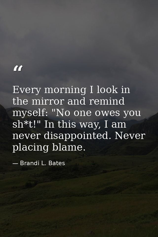 Every morning I look in the mirror and remind myself: "No one owes you sh*t!" In this way, I am never disappointed. Neve — Brandi L. Bates