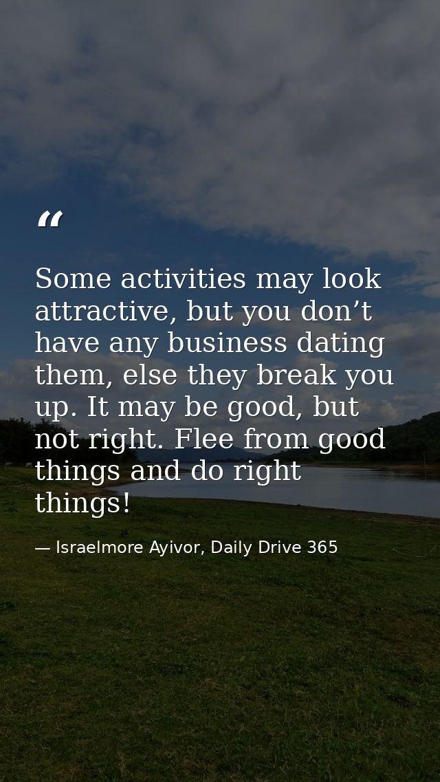 Some activities may look attractive, but you don’t have any business dating them, else they break you up. It may be good — Israelmore Ayivor, Daily Drive 365
