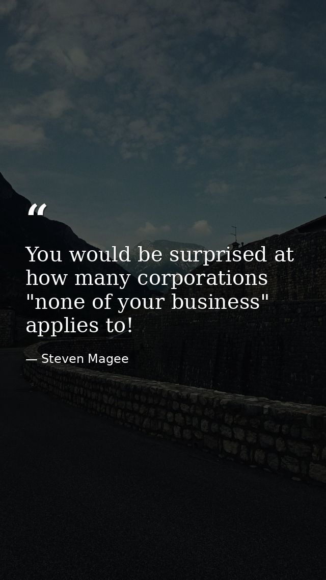 You would be surprised at how many corporations "none of your business" applies to! — Steven Magee