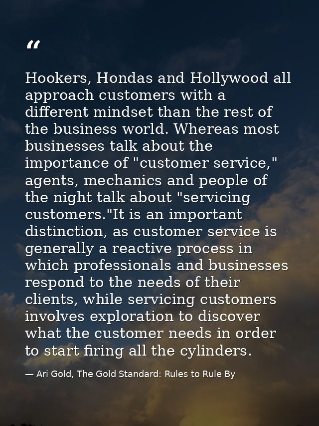 Hookers, Hondas and Hollywood all approach customers with a different mindset than the rest of the business world. Where — Ari Gold, The Gold Standard: Rules to Rule By