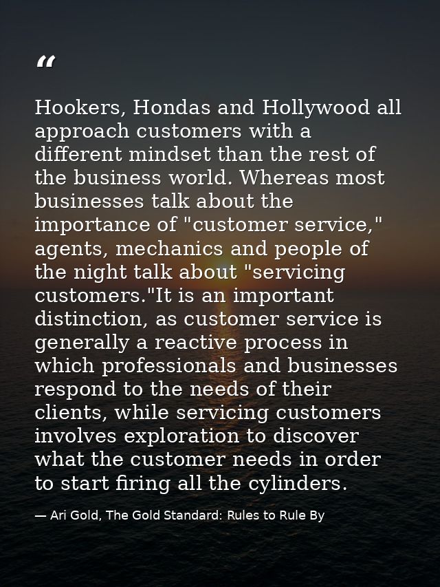 Hookers, Hondas and Hollywood all approach customers with a different mindset than the rest of the business world. Where — Ari Gold, The Gold Standard: Rules to Rule By