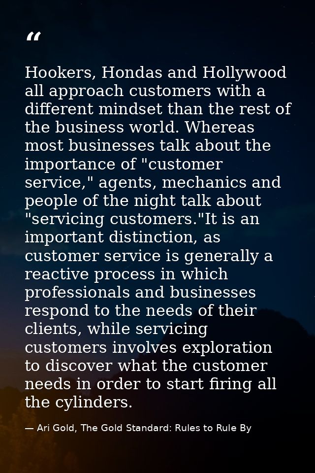 Hookers, Hondas and Hollywood all approach customers with a different mindset than the rest of the business world. Where — Ari Gold, The Gold Standard: Rules to Rule By