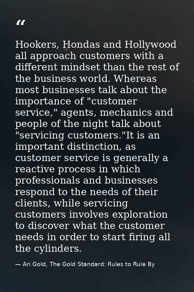 Hookers, Hondas and Hollywood all approach customers with a different mindset than the rest of the business world. Where — Ari Gold, The Gold Standard: Rules to Rule By