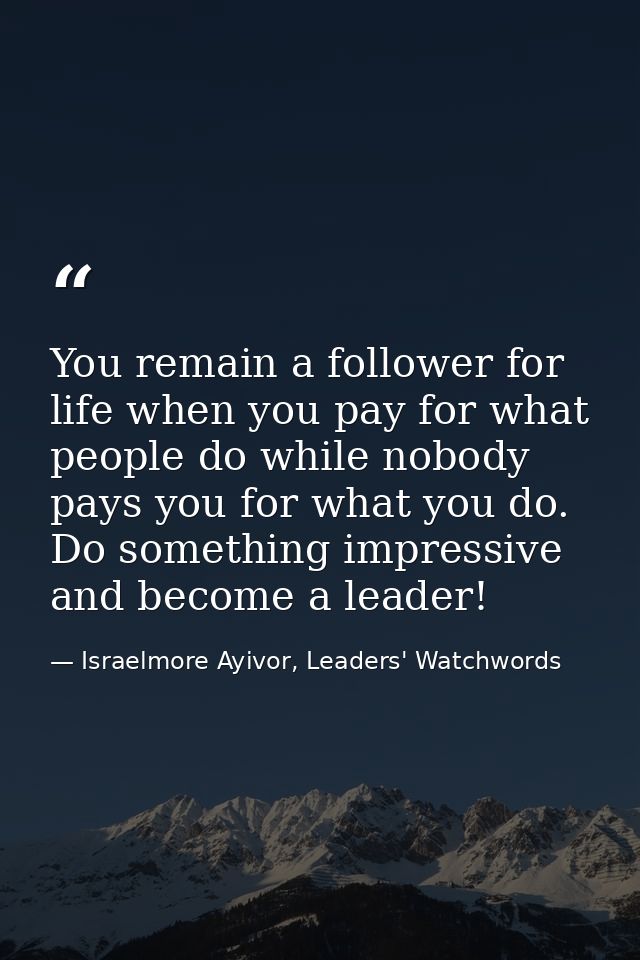 You remain a follower for life when you pay for what people do while nobody pays you for what you do. Do something impre — Israelmore Ayivor, Leaders' Watchwords