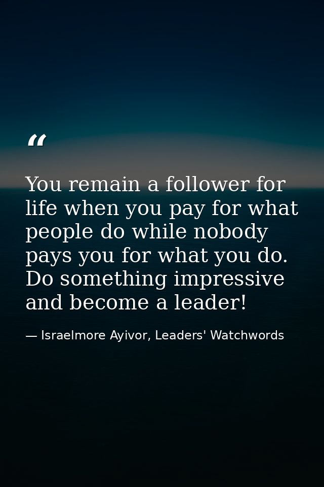 You remain a follower for life when you pay for what people do while nobody pays you for what you do. Do something impre — Israelmore Ayivor, Leaders' Watchwords