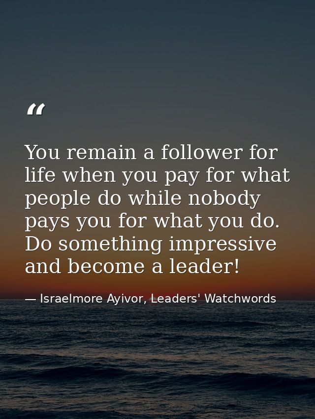You remain a follower for life when you pay for what people do while nobody pays you for what you do. Do something impre — Israelmore Ayivor, Leaders' Watchwords