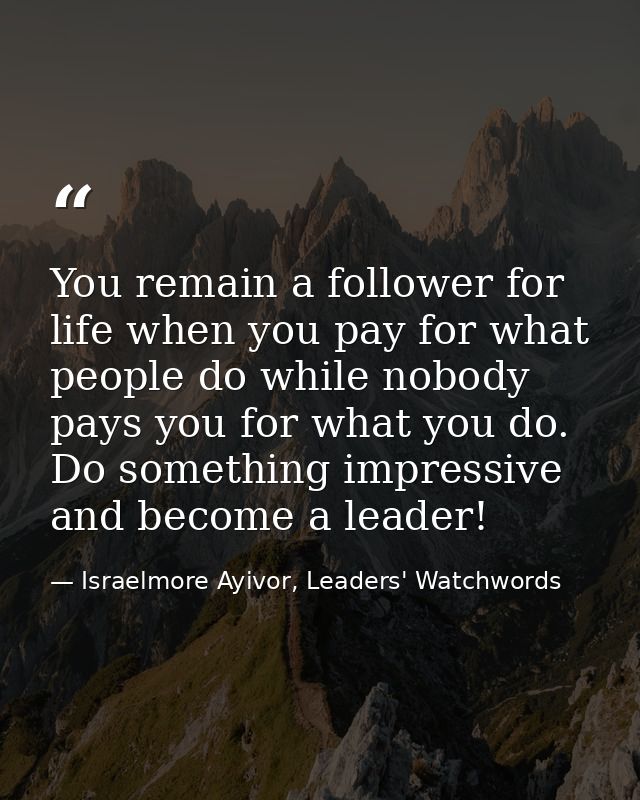 You remain a follower for life when you pay for what people do while nobody pays you for what you do. Do something impre — Israelmore Ayivor, Leaders' Watchwords