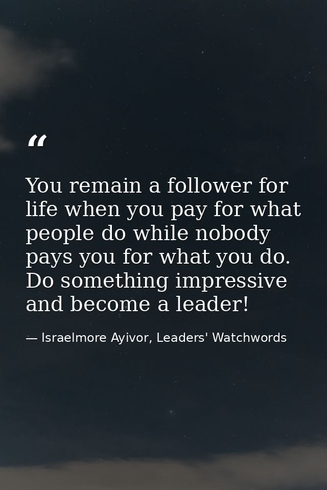 You remain a follower for life when you pay for what people do while nobody pays you for what you do. Do something impre — Israelmore Ayivor, Leaders' Watchwords