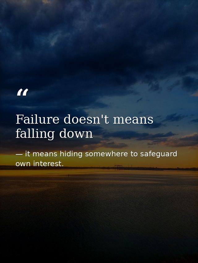 Failure doesn't means falling down — it means hiding somewhere to safeguard own interest.