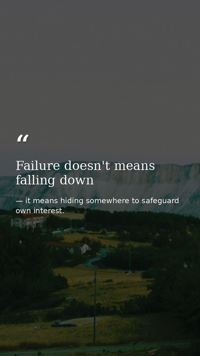 Failure doesn't means falling down — it means hiding somewhere to safeguard own interest.