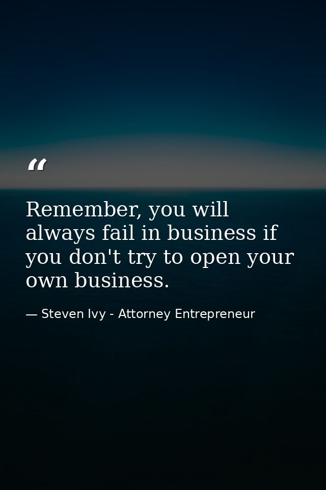 Remember, you will always fail in business if you don't try to open your own business. — Steven Ivy - Attorney Entrepreneur