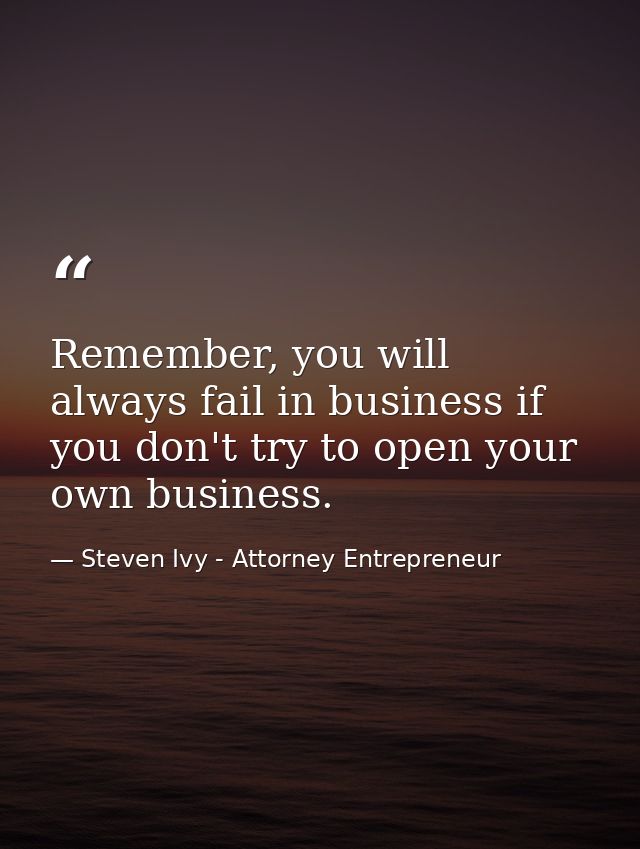 Remember, you will always fail in business if you don't try to open your own business. — Steven Ivy - Attorney Entrepreneur