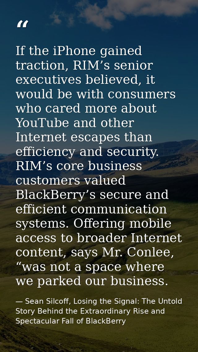 If the iPhone gained traction, RIM’s senior executives believed, it would be with consumers who cared more about YouTube — Sean Silcoff, Losing the Signal: The Untold Story Behind the Extraordinary Rise and Spectacular Fall of BlackBerry