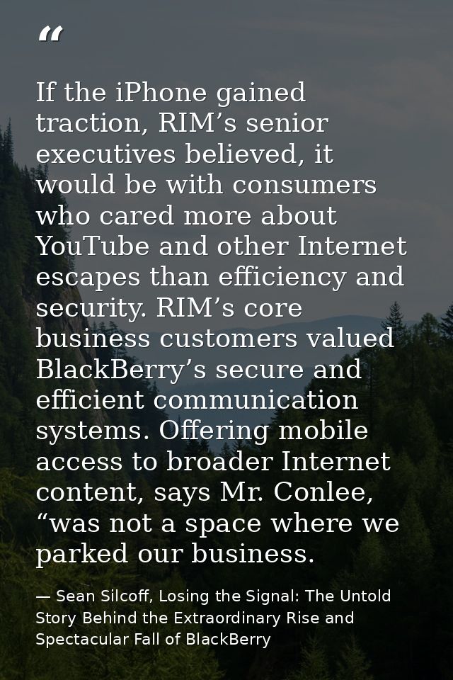 If the iPhone gained traction, RIM’s senior executives believed, it would be with consumers who cared more about YouTube — Sean Silcoff, Losing the Signal: The Untold Story Behind the Extraordinary Rise and Spectacular Fall of BlackBerry