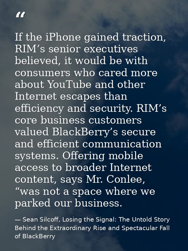 If the iPhone gained traction, RIM’s senior executives believed, it would be with consumers who cared more about YouTube — Sean Silcoff, Losing the Signal: The Untold Story Behind the Extraordinary Rise and Spectacular Fall of BlackBerry