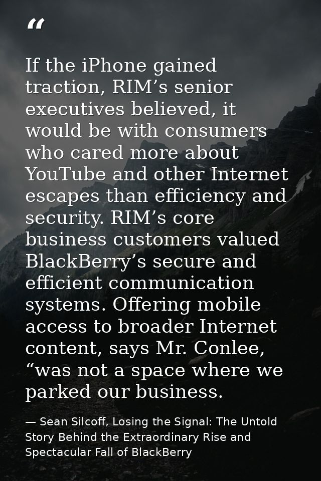 If the iPhone gained traction, RIM’s senior executives believed, it would be with consumers who cared more about YouTube — Sean Silcoff, Losing the Signal: The Untold Story Behind the Extraordinary Rise and Spectacular Fall of BlackBerry
