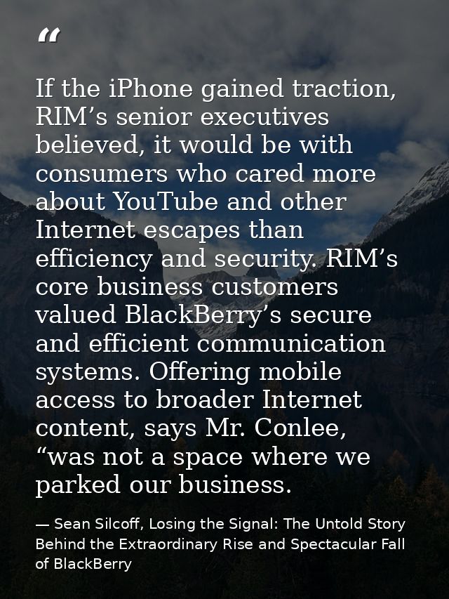 If the iPhone gained traction, RIM’s senior executives believed, it would be with consumers who cared more about YouTube — Sean Silcoff, Losing the Signal: The Untold Story Behind the Extraordinary Rise and Spectacular Fall of BlackBerry