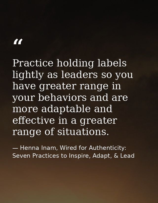 Practice holding labels lightly as leaders so you have greater range in your behaviors and are more adaptable and effect — Henna Inam, Wired for Authenticity: Seven Practices to Inspire, Adapt, & Lead