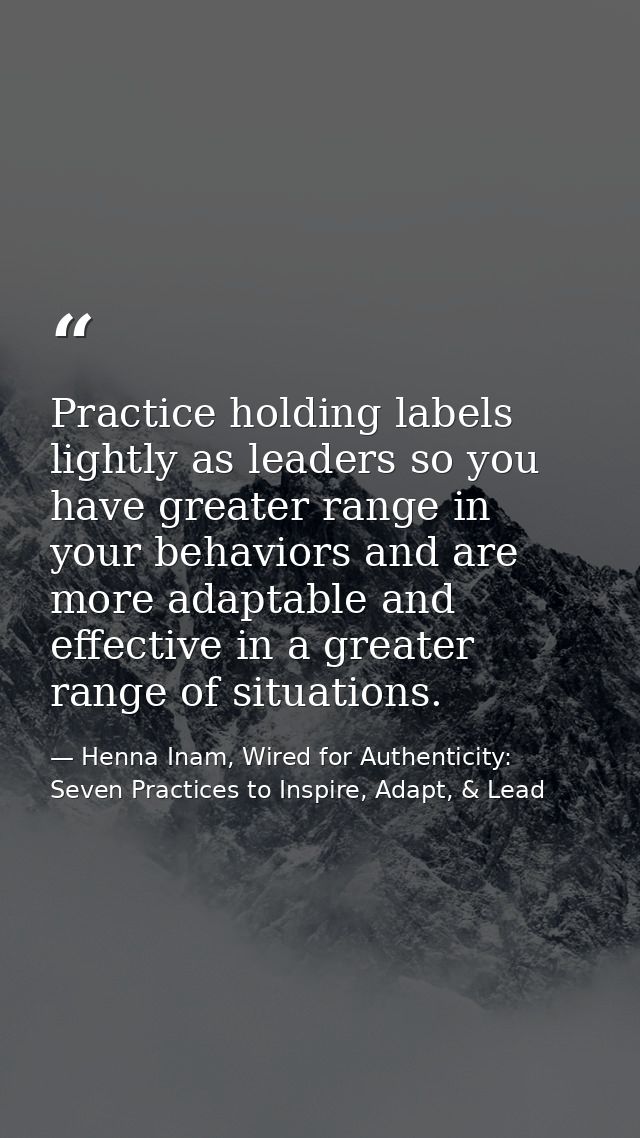 Practice holding labels lightly as leaders so you have greater range in your behaviors and are more adaptable and effect — Henna Inam, Wired for Authenticity: Seven Practices to Inspire, Adapt, & Lead