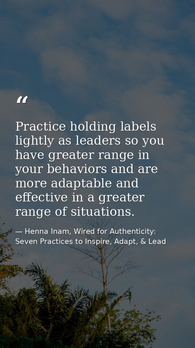 Practice holding labels lightly as leaders so you have greater range in your behaviors and are more adaptable and effect — Henna Inam, Wired for Authenticity: Seven Practices to Inspire, Adapt, & Lead