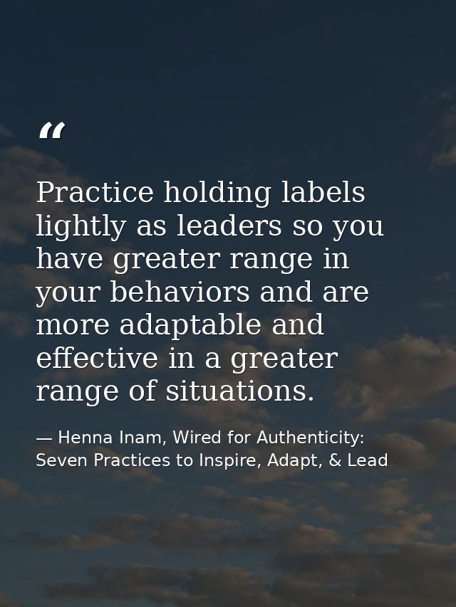 Practice holding labels lightly as leaders so you have greater range in your behaviors and are more adaptable and effect — Henna Inam, Wired for Authenticity: Seven Practices to Inspire, Adapt, & Lead