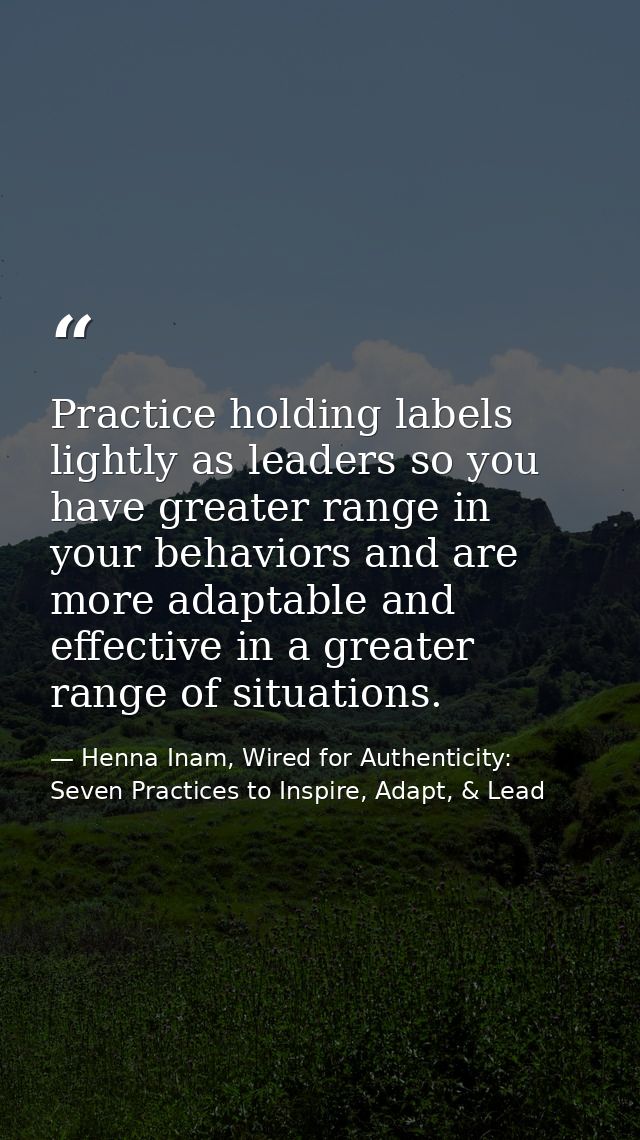 Practice holding labels lightly as leaders so you have greater range in your behaviors and are more adaptable and effect — Henna Inam, Wired for Authenticity: Seven Practices to Inspire, Adapt, & Lead