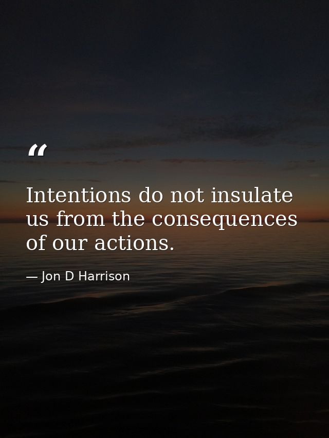 Intentions do not insulate us from the consequences of our actions. — Jon D Harrison