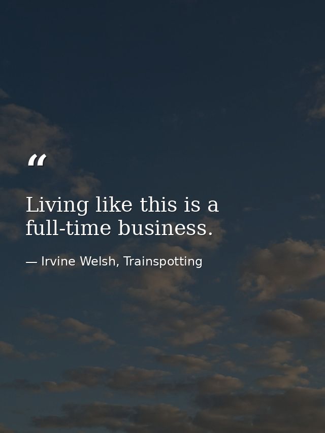 Living like this is a full-time business. — Irvine Welsh, Trainspotting