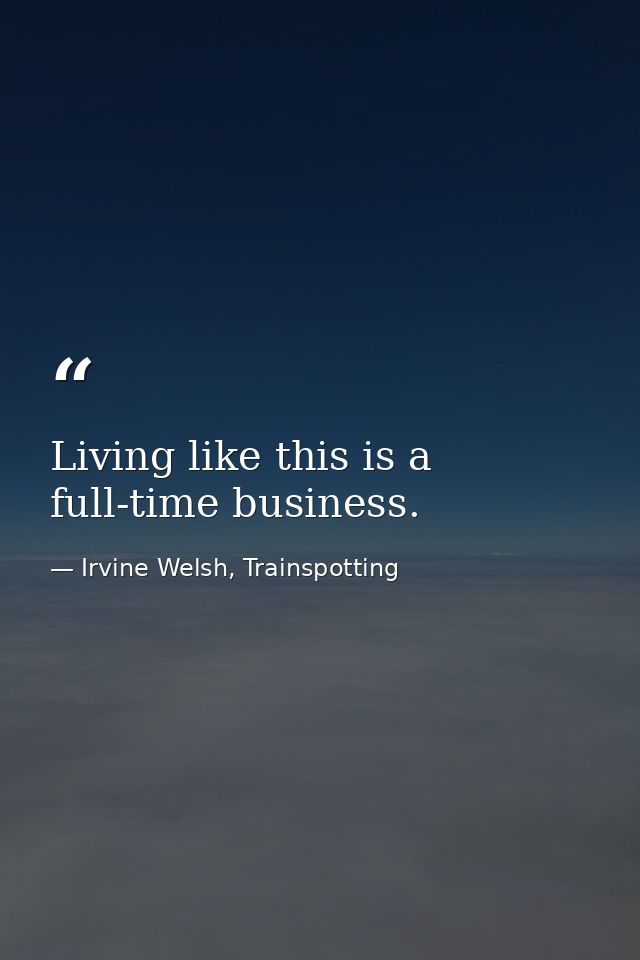 Living like this is a full-time business. — Irvine Welsh, Trainspotting