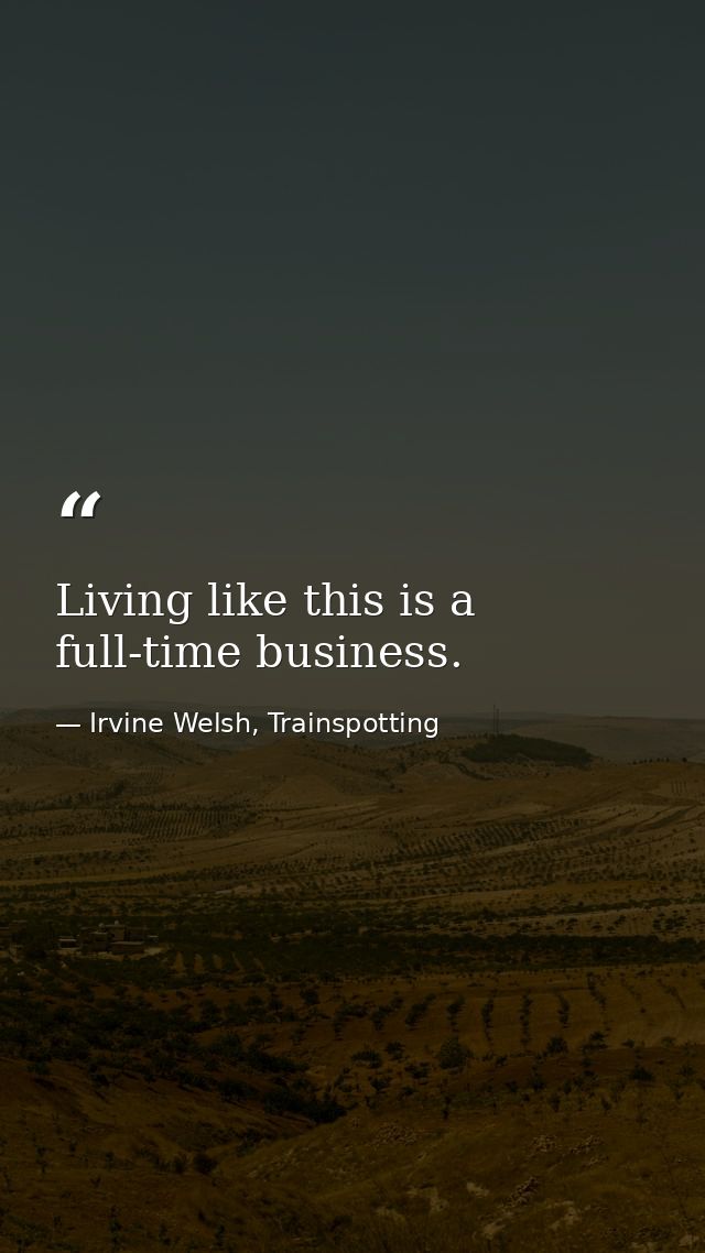 Living like this is a full-time business. — Irvine Welsh, Trainspotting