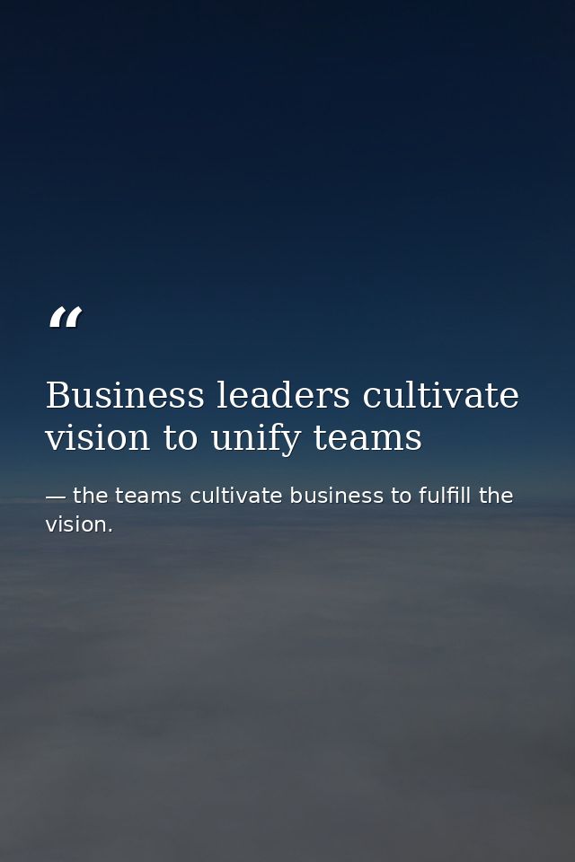 Business leaders cultivate vision to unify teams — the teams cultivate business to fulfill the vision.