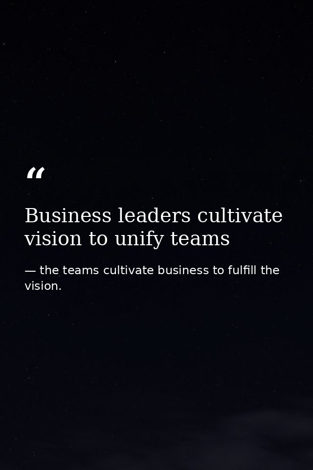 Business leaders cultivate vision to unify teams — the teams cultivate business to fulfill the vision.