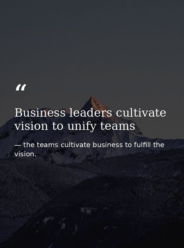 Business leaders cultivate vision to unify teams — the teams cultivate business to fulfill the vision.